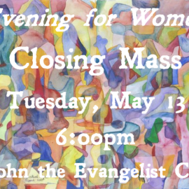Tuesday, May 13 at 6:00pm: “Evening for Women” Closing Mass at St. John